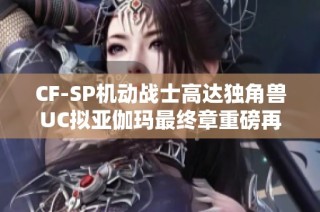 CF-SP机动战士高达独角兽UC拟亚伽玛最终章重磅再版盛典