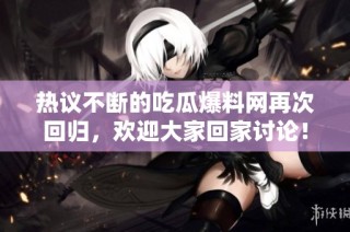 热议不断的吃瓜爆料网再次回归，欢迎大家回家讨论！