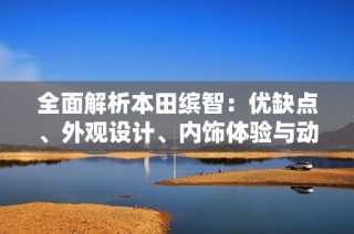 全面解析本田缤智：优缺点、外观设计、内饰体验与动力操控表现