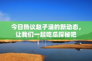 今日热议赵子涵的新动态，让我们一起吃瓜探秘吧