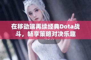 在移动端再续经典Dota战斗，畅享策略对决乐趣