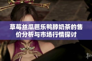 草莓丝瓜芭乐鸭脖奶茶的售价分析与市场行情探讨