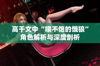 高干文中“喂不饱的饿狼”角色解析与深度剖析