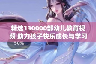 精选130000部幼儿教育视频 助力孩子快乐成长与学习