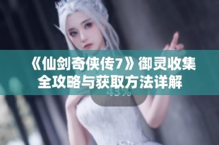 《仙剑奇侠传7》御灵收集全攻略与获取方法详解