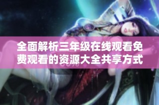 全面解析三年级在线观看免费观看的资源大全共享方式