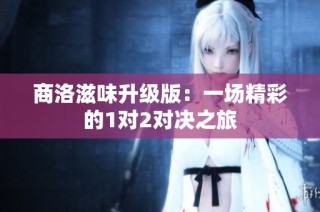 商洛滋味升级版：一场精彩的1对2对决之旅