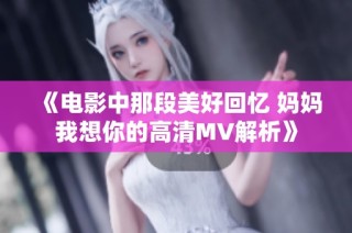 《电影中那段美好回忆 妈妈我想你的高清MV解析》