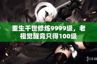重生千世修炼9999级，老祖觉醒竟只得100级