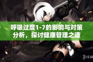 呼吸过度1-7的影响与对策分析，探讨健康管理之道