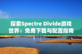 探索Spectre Divide游戏世界：免费下载与配置指南以及多人联机体验