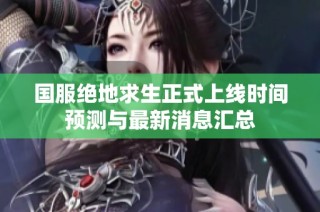 国服绝地求生正式上线时间预测与最新消息汇总