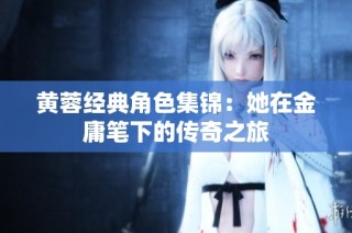 黄蓉经典角色集锦：她在金庸笔下的传奇之旅