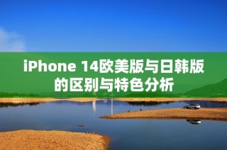 iPhone 14欧美版与日韩版的区别与特色分析