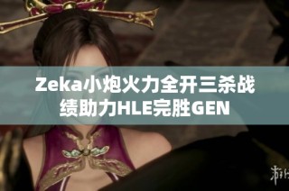 Zeka小炮火力全开三杀战绩助力HLE完胜GEN