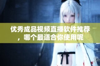 优秀成品视频直播软件推荐，哪个最适合你使用呢