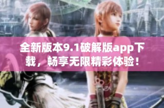全新版本9.1破解版app下载，畅享无限精彩体验！