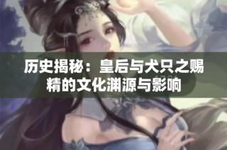 历史揭秘：皇后与犬只之赐精的文化渊源与影响