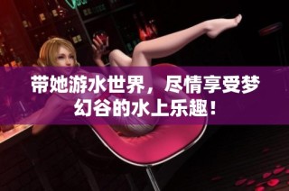 带她游水世界，尽情享受梦幻谷的水上乐趣！