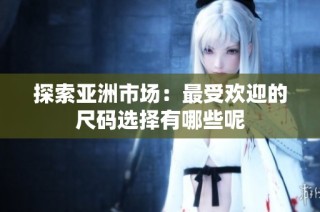 探索亚洲市场：最受欢迎的尺码选择有哪些呢