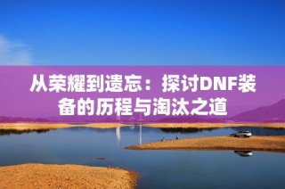 从荣耀到遗忘：探讨DNF装备的历程与淘汰之道