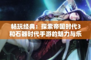 畅玩经典：探索帝国时代3和石器时代手游的魅力与乐趣