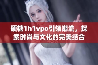 硬糖1h1vpo引领潮流，探索时尚与文化的完美结合
