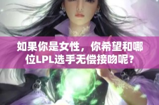如果你是女性，你希望和哪位LPL选手无偿接吻呢？