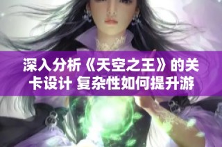 深入分析《天空之王》的关卡设计 复杂性如何提升游戏体验