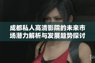 成都私人高清影院的未来市场潜力解析与发展趋势探讨
