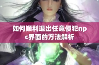 如何顺利退出任意侵犯npc界面的方法解析