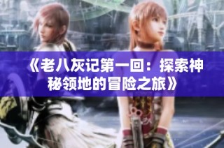 《老八灰记第一回：探索神秘领地的冒险之旅》