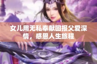 女儿用无私奉献回报父爱深情，感恩人生旅程