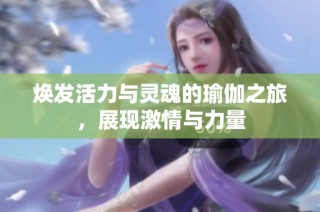 焕发活力与灵魂的瑜伽之旅，展现激情与力量