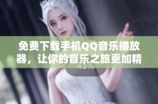 免费下载手机QQ音乐播放器，让你的音乐之旅更加精彩
