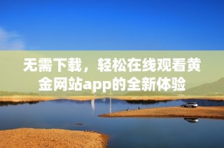 无需下载，轻松在线观看黄金网站app的全新体验