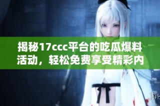 揭秘17ccc平台的吃瓜爆料活动，轻松免费享受精彩内容