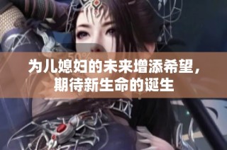 为儿媳妇的未来增添希望，期待新生命的诞生