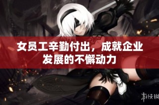 女员工辛勤付出，成就企业发展的不懈动力