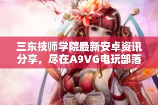 三东技师学院最新安卓资讯分享，尽在A9VG电玩部落收藏网