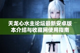 天龙心水主论坛最新安卓版本介绍与收藏网使用指南