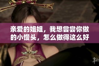 亲爱的姐姐，我想尝尝你做的小馒头，怎么做得这么好吃？