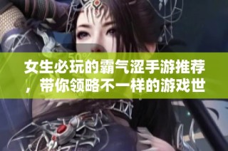 女生必玩的霸气涩手游推荐，带你领略不一样的游戏世界