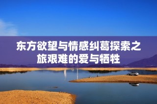 东方欲望与情感纠葛探索之旅艰难的爱与牺牲