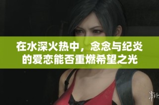 在水深火热中，念念与纪炎的爱恋能否重燃希望之光