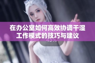 在办公室如何高效协调干湿工作模式的技巧与建议