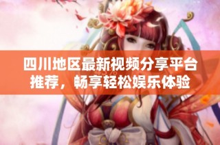 四川地区最新视频分享平台推荐，畅享轻松娱乐体验