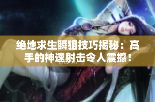 绝地求生瞬狙技巧揭秘：高手的神速射击令人震撼！