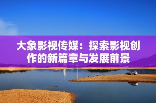 大象影视传媒：探索影视创作的新篇章与发展前景