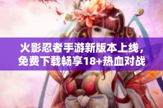 火影忍者手游新版本上线，免费下载畅享18+热血对战体验！